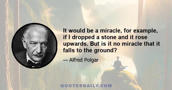 It would be a miracle, for example, if I dropped a stone and it rose upwards. But is it no miracle that it falls to the ground?