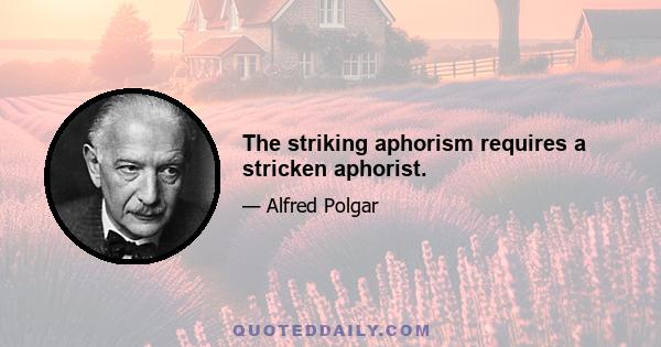 The striking aphorism requires a stricken aphorist.