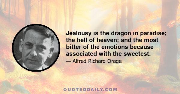 Jealousy is the dragon in paradise; the hell of heaven; and the most bitter of the emotions because associated with the sweetest.