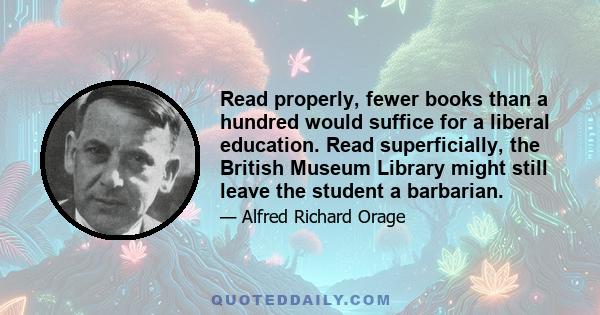 Read properly, fewer books than a hundred would suffice for a liberal education. Read superficially, the British Museum Library might still leave the student a barbarian.