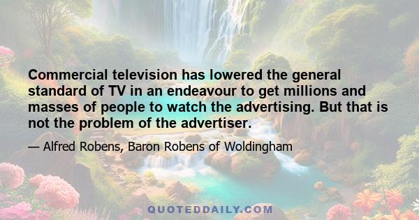 Commercial television has lowered the general standard of TV in an endeavour to get millions and masses of people to watch the advertising. But that is not the problem of the advertiser.