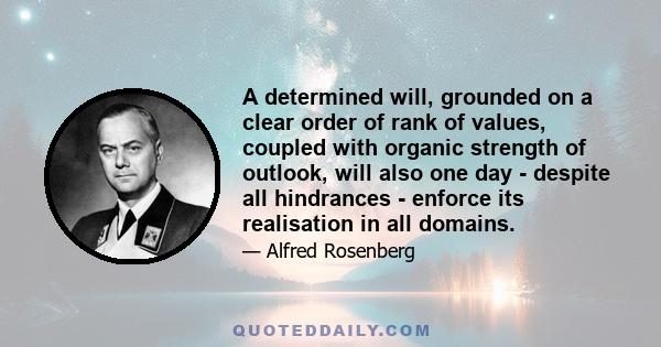 A determined will, grounded on a clear order of rank of values, coupled with organic strength of outlook, will also one day - despite all hindrances - enforce its realisation in all domains.