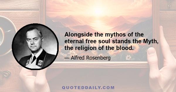 Alongside the mythos of the eternal free soul stands the Myth, the religion of the blood.