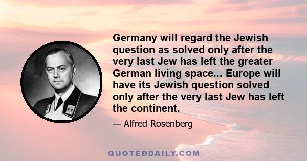 Germany will regard the Jewish question as solved only after the very last Jew has left the greater German living space... Europe will have its Jewish question solved only after the very last Jew has left the continent.