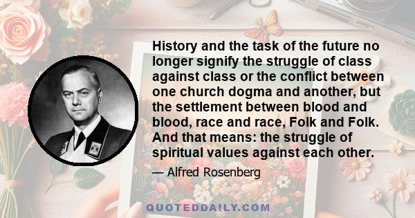 History and the task of the future no longer signify the struggle of class against class or the conflict between one church dogma and another, but the settlement between blood and blood, race and race, Folk and Folk.