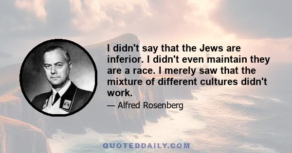 I didn't say that the Jews are inferior. I didn't even maintain they are a race. I merely saw that the mixture of different cultures didn't work.