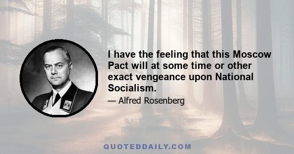 I have the feeling that this Moscow Pact will at some time or other exact vengeance upon National Socialism.