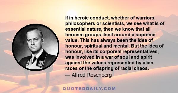 If in heroic conduct, whether of warriors, philosophers or scientists, we see what is of essential nature, then we know that all heroism groups itself around a supreme value. This has always been the idea of honour,