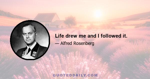 Life drew me and I followed it.