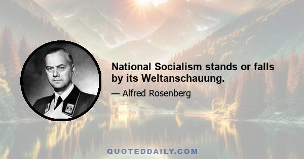 National Socialism stands or falls by its Weltanschauung.