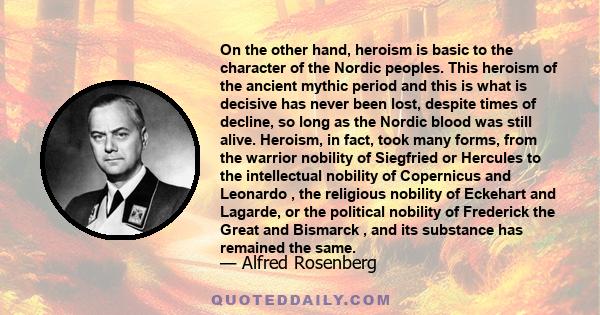 On the other hand, heroism is basic to the character of the Nordic peoples. This heroism of the ancient mythic period and this is what is decisive has never been lost, despite times of decline, so long as the Nordic