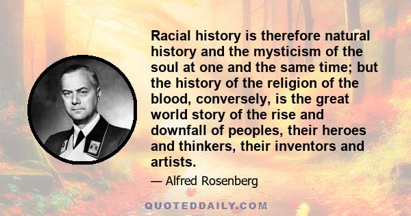 Racial history is therefore natural history and the mysticism of the soul at one and the same time; but the history of the religion of the blood, conversely, is the great world story of the rise and downfall of peoples, 