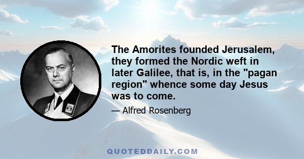 The Amorites founded Jerusalem, they formed the Nordic weft in later Galilee, that is, in the pagan region whence some day Jesus was to come.