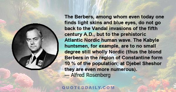 The Berbers, among whom even today one finds light skins and blue eyes, do not go back to the Vandal invasions of the fifth century A.D., but to the prehistoric Atlantic Nordic human wave. The Kabyle huntsmen, for