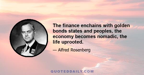 The finance enchains with golden bonds states and peoples, the economy becomes nomadic, the life uprooted.