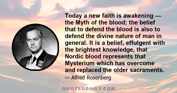 Today a new faith is awakening — the Myth of the blood; the belief that to defend the blood is also to defend the divine nature of man in general. It is a belief, effulgent with the brightest knowledge, that Nordic