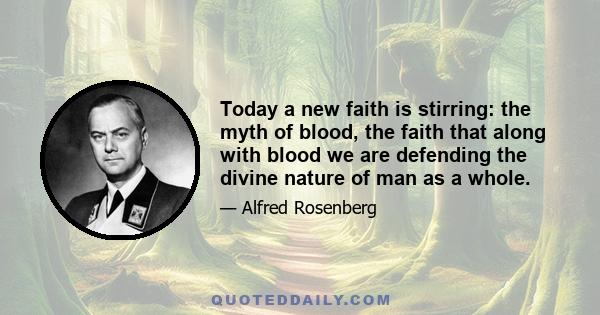 Today a new faith is stirring: the myth of blood, the faith that along with blood we are defending the divine nature of man as a whole.