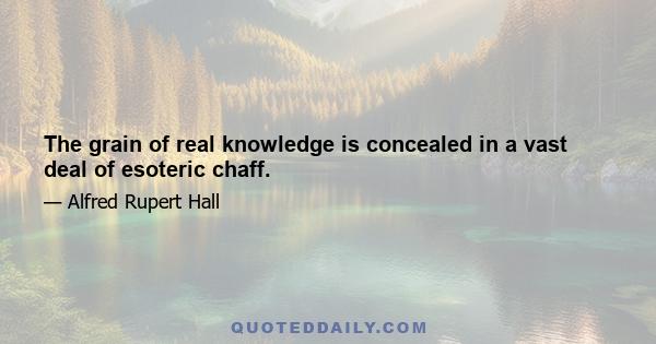 The grain of real knowledge is concealed in a vast deal of esoteric chaff.