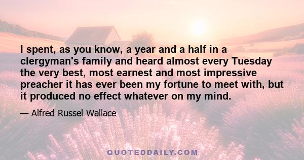 I spent, as you know, a year and a half in a clergyman's family and heard almost every Tuesday the very best, most earnest and most impressive preacher it has ever been my fortune to meet with, but it produced no effect 