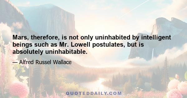 Mars, therefore, is not only uninhabited by intelligent beings such as Mr. Lowell postulates, but is absolutely uninhabitable.