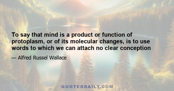 To say that mind is a product or function of protoplasm, or of its molecular changes, is to use words to which we can attach no clear conception