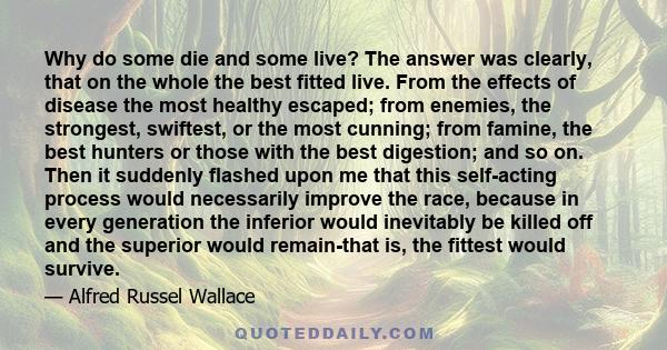 Why do some die and some live? The answer was clearly, that on the whole the best fitted live. From the effects of disease the most healthy escaped; from enemies, the strongest, swiftest, or the most cunning; from