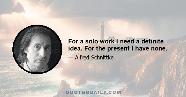 For a solo work I need a definite idea. For the present I have none.