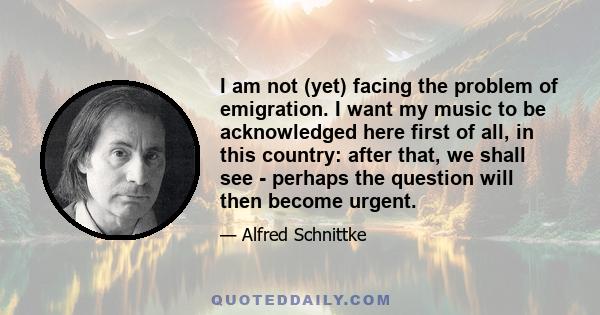 I am not (yet) facing the problem of emigration. I want my music to be acknowledged here first of all, in this country: after that, we shall see - perhaps the question will then become urgent.