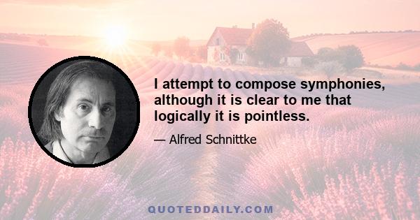 I attempt to compose symphonies, although it is clear to me that logically it is pointless.