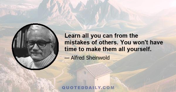 Learn all you can from the mistakes of others. You won't have time to make them all yourself.