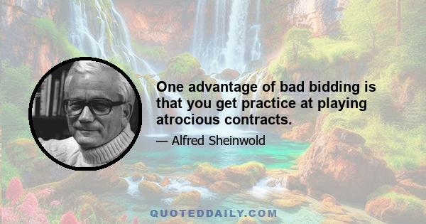 One advantage of bad bidding is that you get practice at playing atrocious contracts.