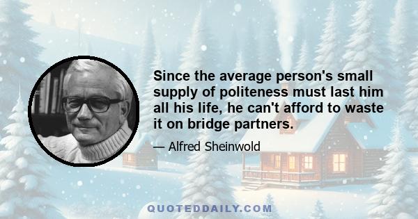 Since the average person's small supply of politeness must last him all his life, he can't afford to waste it on bridge partners.