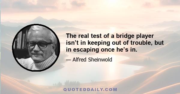 The real test of a bridge player isn’t in keeping out of trouble, but in escaping once he’s in.