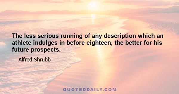 The less serious running of any description which an athlete indulges in before eighteen, the better for his future prospects.