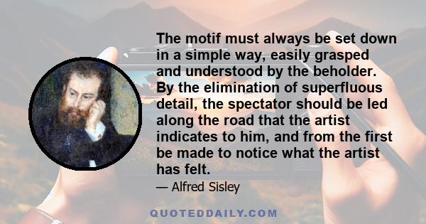 The motif must always be set down in a simple way, easily grasped and understood by the beholder. By the elimination of superfluous detail, the spectator should be led along the road that the artist indicates to him,