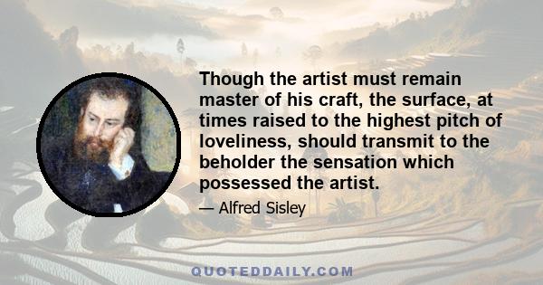 Though the artist must remain master of his craft, the surface, at times raised to the highest pitch of loveliness, should transmit to the beholder the sensation which possessed the artist.