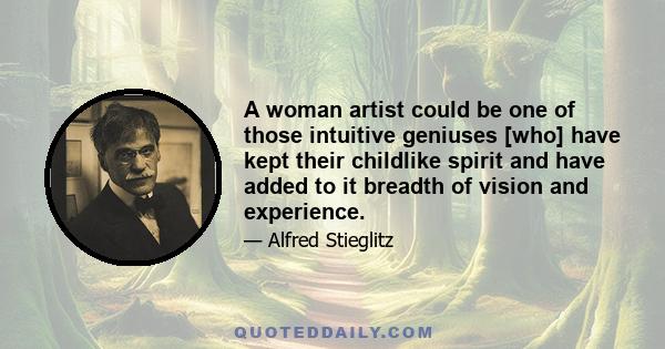 A woman artist could be one of those intuitive geniuses [who] have kept their childlike spirit and have added to it breadth of vision and experience.