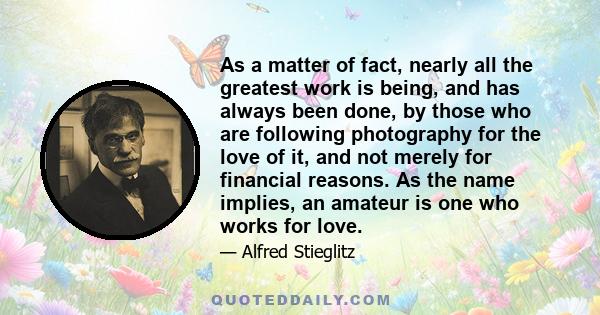 As a matter of fact, nearly all the greatest work is being, and has always been done, by those who are following photography for the love of it, and not merely for financial reasons. As the name implies, an amateur is