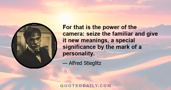 For that is the power of the camera: seize the familiar and give it new meanings, a special significance by the mark of a personality.