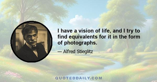 I have a vision of life, and I try to find equivalents for it in the form of photographs.