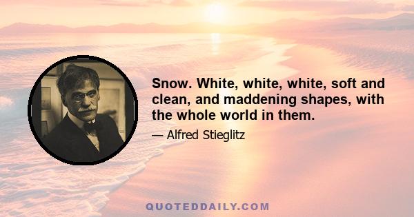 Snow. White, white, white, soft and clean, and maddening shapes, with the whole world in them.