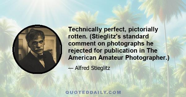 Technically perfect, pictorially rotten. (Stieglitz's standard comment on photographs he rejected for publication in The American Amateur Photographer.)