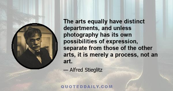 The arts equally have distinct departments, and unless photography has its own possibilities of expression, separate from those of the other arts, it is merely a process, not an art.