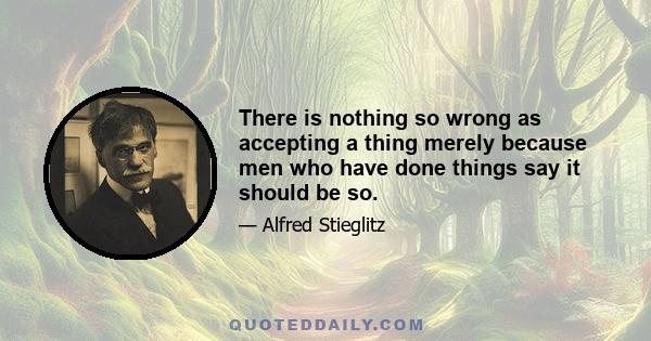 There is nothing so wrong as accepting a thing merely because men who have done things say it should be so.