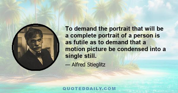 To demand the portrait that will be a complete portrait of a person is as futile as to demand that a motion picture be condensed into a single still.