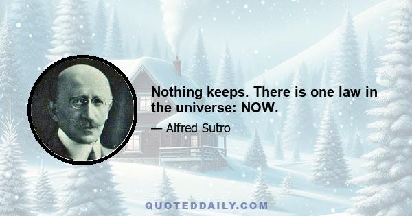 Nothing keeps. There is one law in the universe: NOW.