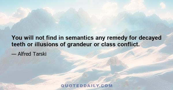 You will not find in semantics any remedy for decayed teeth or illusions of grandeur or class conflict.