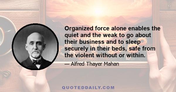 Organized force alone enables the quiet and the weak to go about their business and to sleep securely in their beds, safe from the violent without or within.