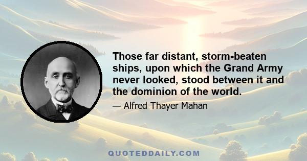 Those far distant, storm-beaten ships, upon which the Grand Army never looked, stood between it and the dominion of the world.