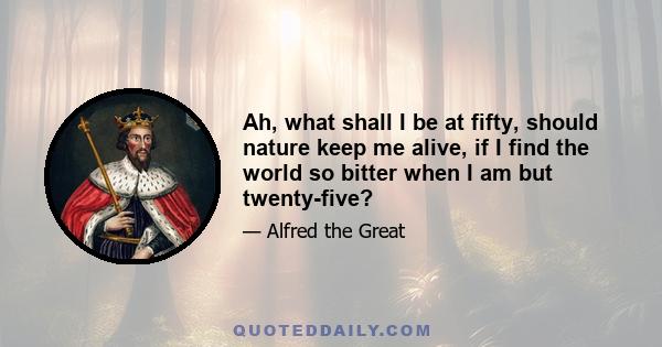 Ah, what shall I be at fifty, should nature keep me alive, if I find the world so bitter when I am but twenty-five?